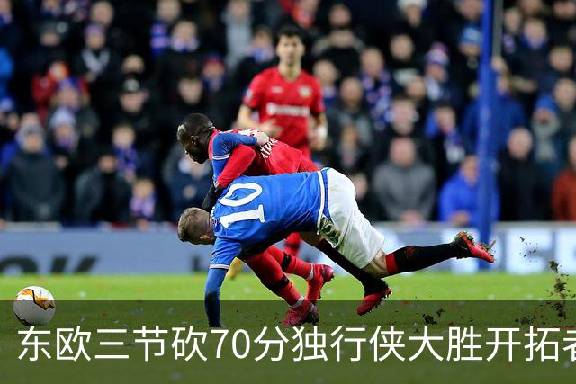 东欧三节砍70分独行侠大胜开拓者 尼克斯擒牛